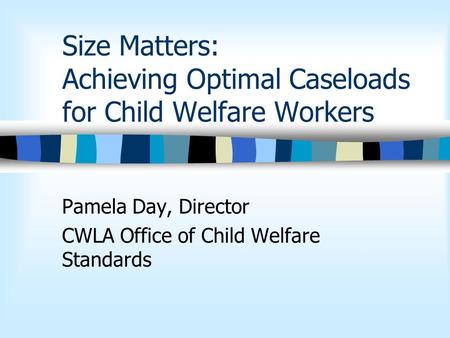 Size Matters: Achieving Optimal Caseloads for Child Welfare Workers Pamela Day, Director CWLA Office of Child Welfare Standards.