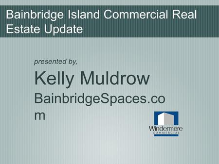 Bainbridge Island Commercial Real Estate Update presented by, Kelly Muldrow BainbridgeSpaces.co m.