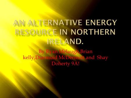 By Ryan Melaugh,Brian kelly,Diarmuid McDermott and Shay Doherty 9A!