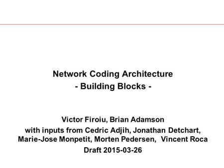 Network Coding Architecture - Building Blocks - Victor Firoiu, Brian Adamson with inputs from Cedric Adjih, Jonathan Detchart, Marie-Jose Monpetit, Morten.