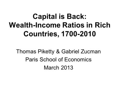 Capital is Back: Wealth-Income Ratios in Rich Countries, 1700-2010 Thomas Piketty & Gabriel Zucman Paris School of Economics March 2013.