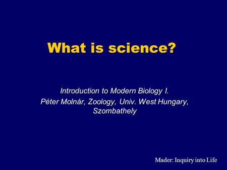 What is science? Introduction to Modern Biology I. Péter Molnár, Zoology, Univ. West Hungary, Szombathely Mader: Inquiry into Life.