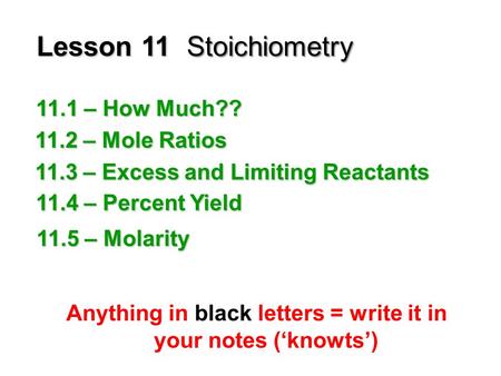 Lesson 11Stoichiometry Anything in black letters = write it in your notes (‘knowts’) 11.1 – How Much?? 11.2 – Mole Ratios 11.3 – Excess and Limiting Reactants.