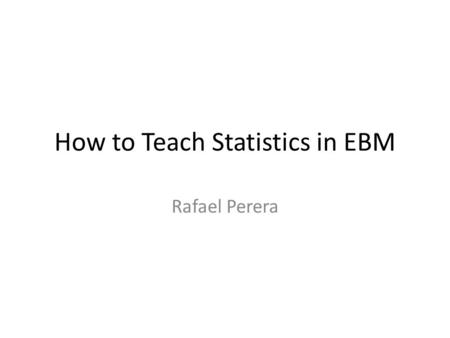 How to Teach Statistics in EBM Rafael Perera. Basic teaching advice Know your audience Know your audience! Create a knowledge gap Give a map of the main.