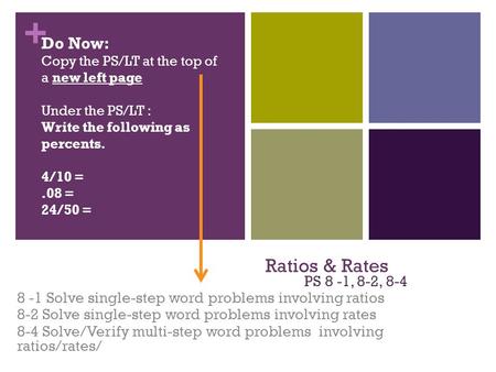 + Ratios & Rates PS 8 -1, 8-2, 8-4 8 -1 Solve single-step word problems involving ratios 8-2 Solve single-step word problems involving rates 8-4 Solve/Verify.