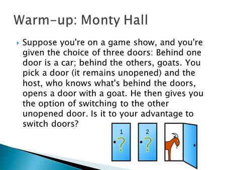  Suppose you're on a game show, and you're given the choice of three doors: Behind one door is a car; behind the others, goats. You pick a door (it remains.