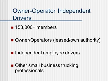 Owner-Operator Independent Drivers 153,000+ members Owner/Operators (leased/own authority) Independent employee drivers Other small business trucking professionals.