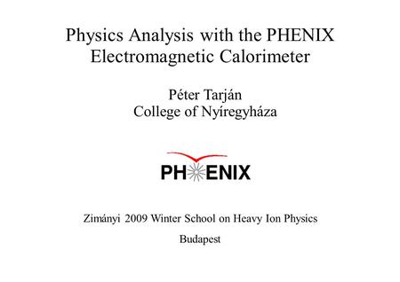 Physics Analysis with the PHENIX Electromagnetic Calorimeter Péter Tarján College of Nyíregyháza Zimányi 2009 Winter School on Heavy Ion Physics Budapest.