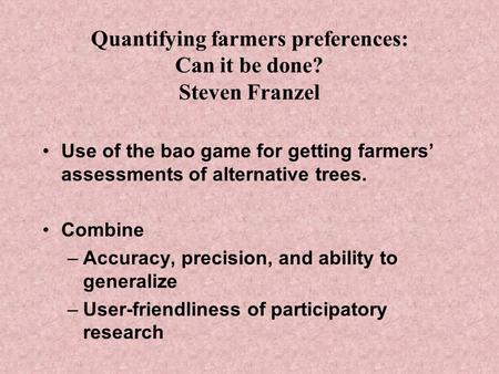 Quantifying farmers preferences: Can it be done? Steven Franzel Use of the bao game for getting farmers’ assessments of alternative trees. Combine –Accuracy,