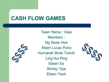 CASH FLOW GAMES Team Name : Gaia Members : Ng Swee Hoe Albert Lucas Putra Humairah Binte Tulmiti Ling Hui Ping Eileen Ee Shirley Tjoa Eileen Yeoh $$$$