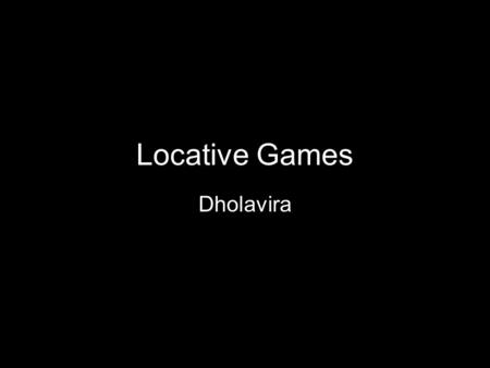 Locative Games Dholavira. Brief Promote interest and awareness in Indus Valley sites through games, specifically locative games Build a community with.