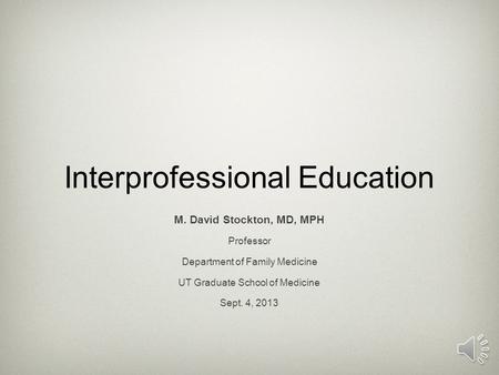 Interprofessional Education M. David Stockton, MD, MPH Professor Department of Family Medicine UT Graduate School of Medicine Sept. 4, 2013.