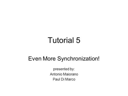 Tutorial 5 Even More Synchronization! presented by: Antonio Maiorano Paul Di Marco.