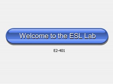 Welcome to the ESL Lab Welcome to the ESL Lab E2-401.