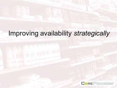 Improving availability strategically. In store availability Whose responsibility ? Who cares? Shelf filling or in-store logistics? In-store DC or DB (disorganised.