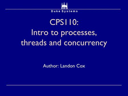 CPS110: Intro to processes, threads and concurrency Author: Landon Cox.