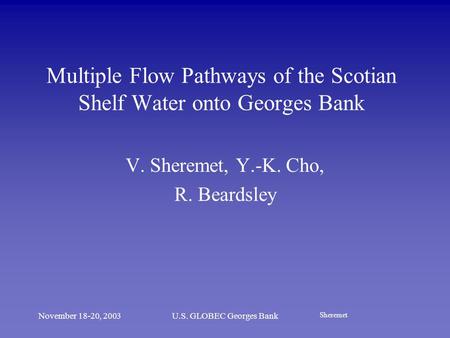 Sheremet November 18-20, 2003U.S. GLOBEC Georges Bank Multiple Flow Pathways of the Scotian Shelf Water onto Georges Bank V. Sheremet, Y.-K. Cho, R. Beardsley.