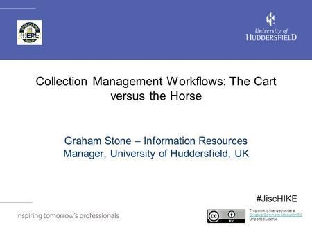 Collection Management Workflows: The Cart versus the Horse Graham Stone – Information Resources Manager, University of Huddersfield, UK This work is licensed.