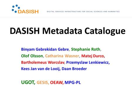 DASISH Metadata Catalogue Binyam Gebrekidan Gebre, Stephanie Roth, Olof Olsson, Catharina Wasner, Matej Durco, Bartholemeus Worcslav, Przemyslaw Lenkiewicz,