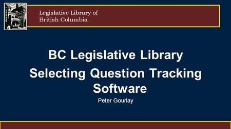 Legislative Library of British Columbia BC Legislative Library Selecting Question Tracking Software Peter Gourlay.