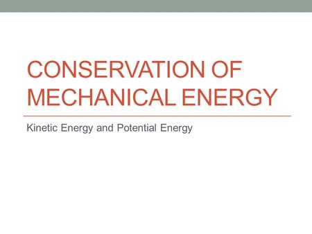 CONSERVATION OF MECHANICAL ENERGY Kinetic Energy and Potential Energy.