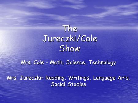 The Jureczki/Cole Show Mrs. Cole – Math, Science, Technology Mrs. Jureczki– Reading, Writings, Language Arts, Social Studies.