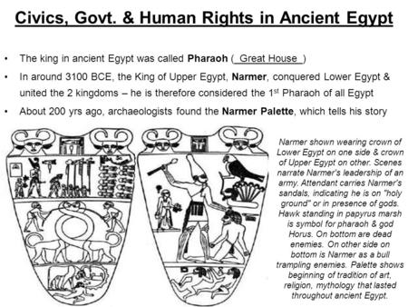 The king in ancient Egypt was called Pharaoh (_Great House_) In around 3100 BCE, the King of Upper Egypt, Narmer, conquered Lower Egypt & united the 2.