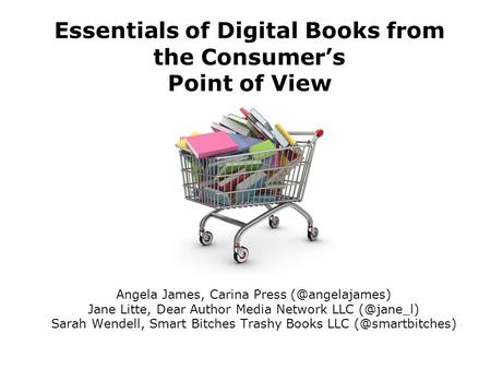 Essentials of Digital Books from the Consumer’s Point of View Angela James, Carina Press Jane Litte, Dear Author Media Network LLC