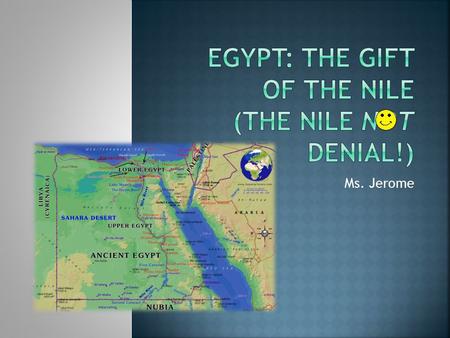 Ms. Jerome.  Without the Nile, Egypt would be a baron desert.  Its waters flooded annually  It soaked the land with life-giving water and deposited.