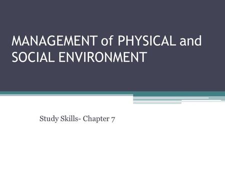 MANAGEMENT of PHYSICAL and SOCIAL ENVIRONMENT Study Skills- Chapter 7.