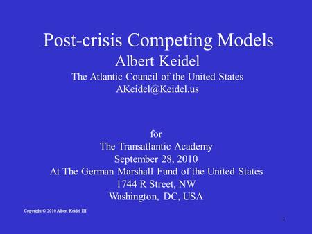 1 Post-crisis Competing Models Albert Keidel The Atlantic Council of the United States for The Transatlantic Academy September 28, 2010.