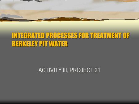 INTEGRATED PROCESSES FOR TREATMENT OF BERKELEY PIT WATER ACTIVITY III, PROJECT 21.