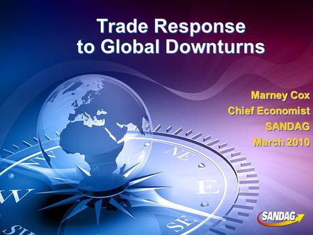 Trade Response to Global Downturns Marney Cox Chief Economist SANDAG March 2010 Marney Cox Chief Economist SANDAG March 2010.