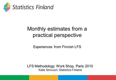 Monthly estimates from a practical perspective Experiences from Finnish LFS LFS Methodology Work Shop, Paris 2010 Kalle Sinivuori, Statistics Finland.