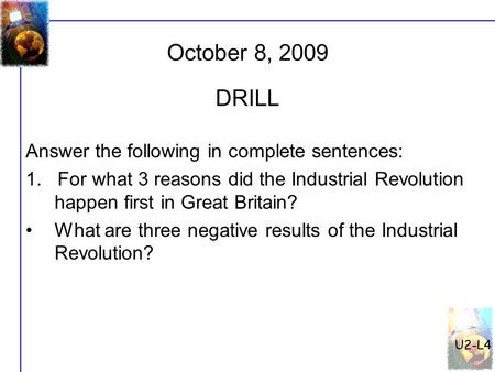 U2-L4 October 8, 2009 Answer the following in complete sentences: 1. For what 3 reasons did the Industrial Revolution happen first in Great Britain? What.