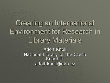 Creating an International Environment for Research in Library Materials Adolf Knoll National Library of the Czech Republic