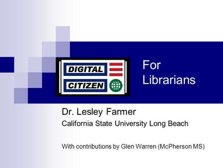 For Librarians Dr. Lesley Farmer California State University Long Beach With contributions by Glen Warren (McPherson MS)