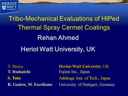 Tribo-Mechanical Evaluations of HIPed Thermal Spray Cermet Coatings V. StoicaHeriot-Watt University, UK Rehan Ahmed Heriot Watt University, UK T. ItsukaichiFujimi.