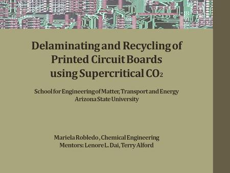 Delaminating and Recycling of Printed Circuit Boards using Supercritical CO 2 School for Engineering of Matter, Transport and Energy Arizona State University.