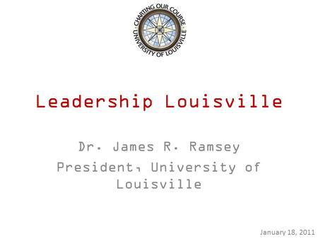 Leadership Louisville Dr. James R. Ramsey President, University of Louisville January 18, 2011.