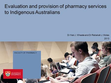 FACULTY OF PHARMACY Evaluation and provision of pharmacy services to Indigenous Australians 2013 Dr Nial J. Wheate and Dr Rebekah J. Moles.