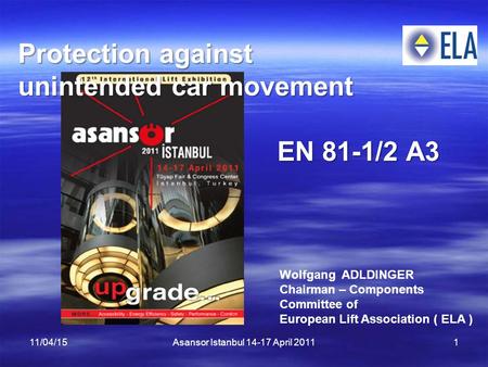 11/04/15Asansor Istanbul 14-17 April 20111 Protection against unintended car movement EN 81-1/2 A3 EN 81-1/2 A3 Wolfgang ADLDINGER Chairman – Components.