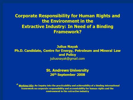 Corporate Responsibility for Human Rights and the Environment in the Extractive Industry: In Need of a Binding Framework? Julius Nayak Ph.D. Candidate,