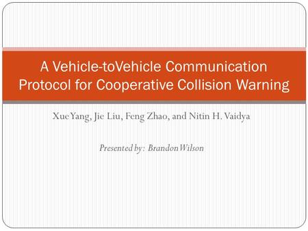 Xue Yang, Jie Liu, Feng Zhao, and Nitin H. Vaidya Presented by: Brandon Wilson A Vehicle-toVehicle Communication Protocol for Cooperative Collision Warning.