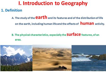 I. Introduction to Geography A. The study of the earth and its features and of the distribution of life on the earth, including human life and the effects.