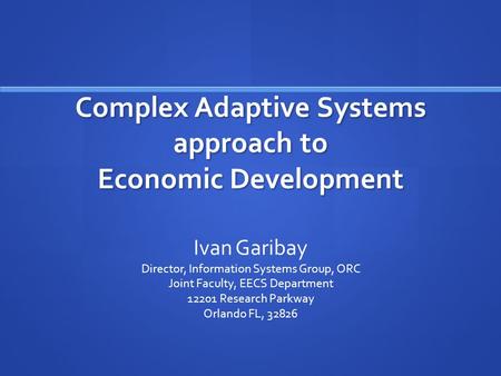 Complex Adaptive Systems approach to Economic Development Ivan Garibay Director, Information Systems Group, ORC Joint Faculty, EECS Department 12201 Research.