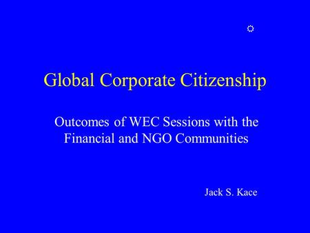 Global Corporate Citizenship Outcomes of WEC Sessions with the Financial and NGO Communities Jack S. Kace 