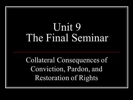 Unit 9 The Final Seminar Collateral Consequences of Conviction, Pardon, and Restoration of Rights.