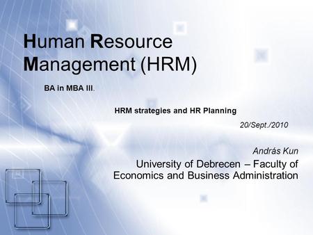 Human Resource Management (HRM) András Kun University of Debrecen – Faculty of Economics and Business Administration BA in MBA III. HRM strategies and.