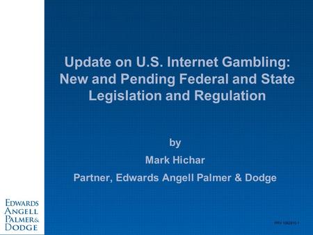 PRV 1062810.1 Update on U.S. Internet Gambling: New and Pending Federal and State Legislation and Regulation by Mark Hichar Partner, Edwards Angell Palmer.